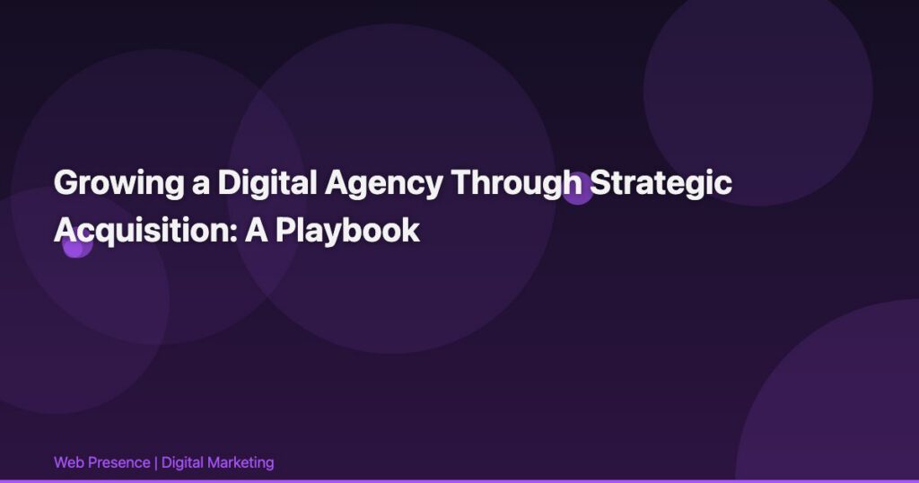 Growing a Digital Agency Through Strategic Acquisition: A Playbook