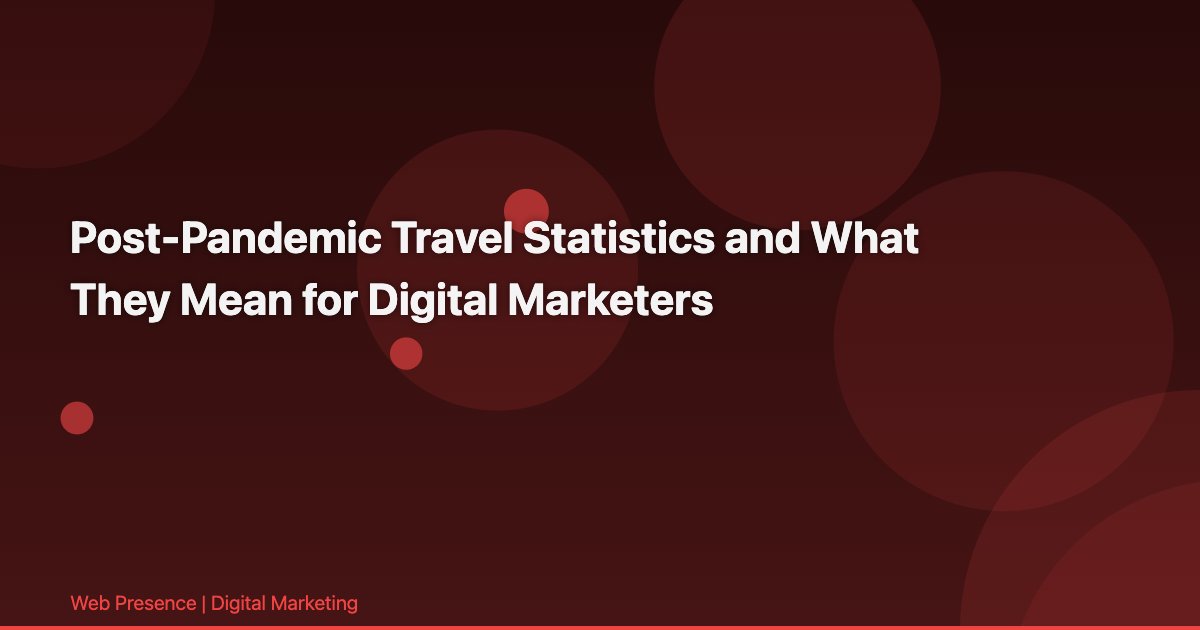 Post-Pandemic Travel Statistics and What They Mean for Digital Marketers