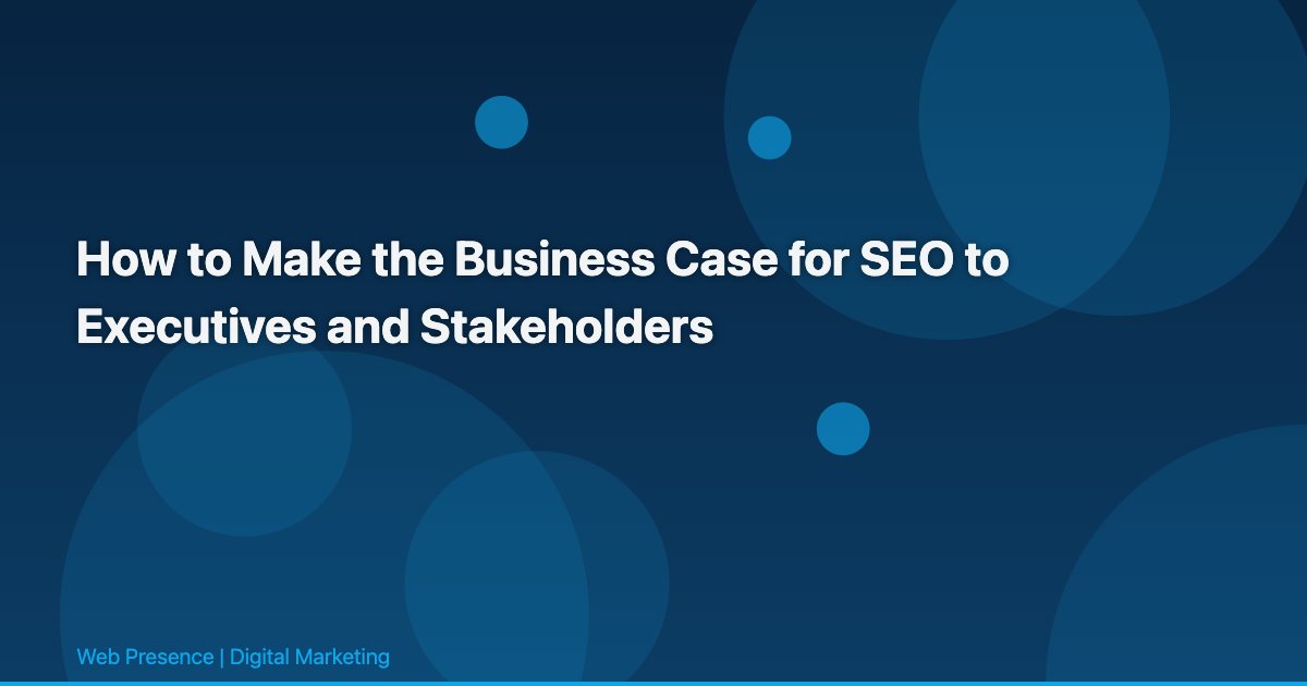 How to Make the Business Case for SEO to Executives and Stakeholders